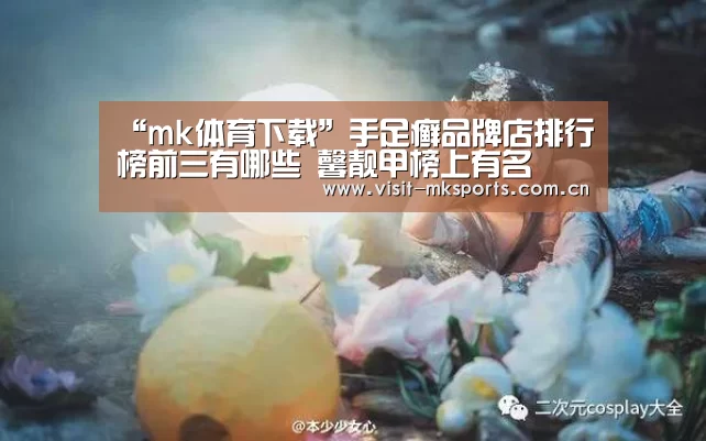 “mk体育下载”手足癣品牌店排行榜前三有哪些 馨靓甲榜上有名(图2) mk体育app