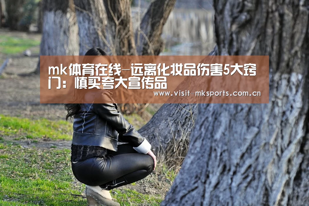 mk体育在线-远离化妆品伤害5大窍门:慎买夸大宣传品(图2) mk体育入口