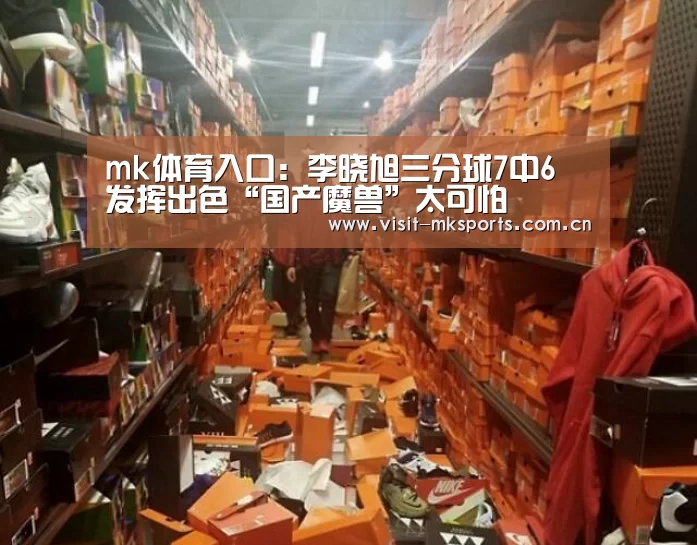 mk体育入口:李晓旭三分球7中6 发挥出色“国产魔兽”太可怕(图1) mk体育在线